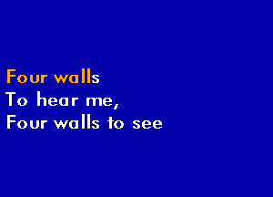 Four walls

To hear me,
Four walls to see