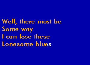 Well, there must be
Some way

I can lose these
Lonesome blues