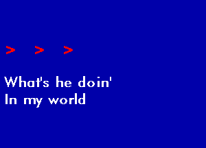 Whofs he doin'

In my world