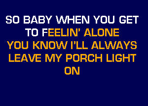 SO BABY WHEN YOU GET
TO FEELIM ALONE
YOU KNOW I'LL ALWAYS
LEAVE MY PORCH LIGHT
0N