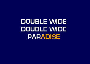 DOUBLE WIDE
DOUBLE VUIDE

PARADI SE