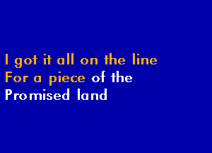 I got it a on the line

For a piece of the
Promised land