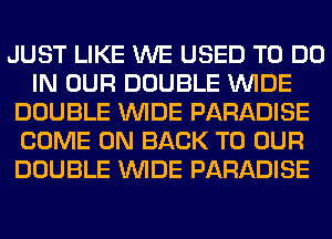 JUST LIKE WE USED TO DO
IN OUR DOUBLE WIDE
DOUBLE WIDE PARADISE
COME ON BACK TO OUR
DOUBLE WIDE PARADISE