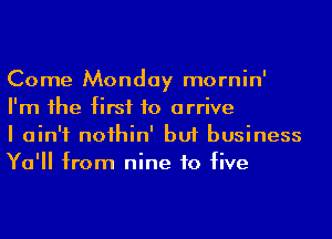 Come Monday mornin'
I'm he first to arrive

I ain't noihin' but business
Ya' from nine to five