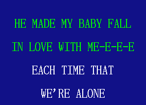 HE MADE MY BABY FALL
IN LOVE WITH ME-E-E-E
EACH TIME THAT
WE RE ALONE