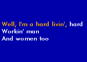 Well, I'm a hard livin', hard

Workin' man
And women too