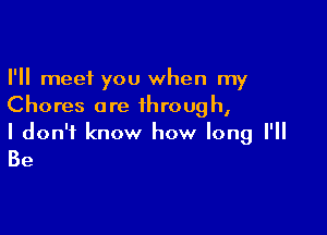 I'll meet you when my
Chores are through,

I don't know how long I'll

Be
