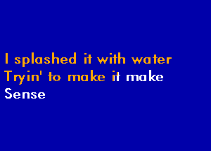 I splashed it with water

Tryin' to make it make
Sense