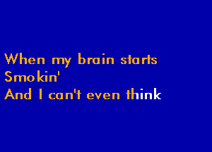 When my brain starts

Smokin'
And I can't even think