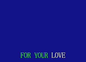 FOR YOUR LOVE