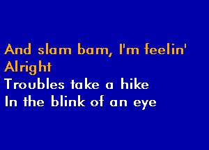 And slam bum, I'm feelin'

AI rig hi

Troubles take a hike
In the blink of on eye