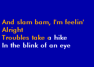 And slam bum, I'm feelin'

AI rig hi

Troubles take a hike
In the blink of on eye