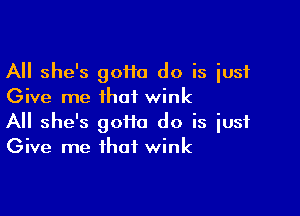 All she's gotta do is just
Give me that wink

All she's gotta do is just
Give me that wink