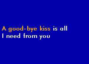 A good-bye kiss is all

I need from you