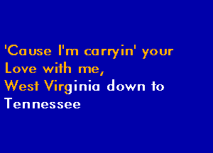'Cause I'm carryin' your
Love with me,

West Virginia down to
Tennessee
