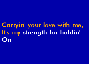 Carryin' your love with me,

HJs my strength for holdin'
On