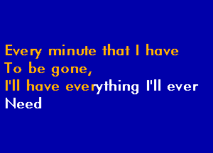 Every minute that l have
To be gone,

I'll have everything I'll ever
Need