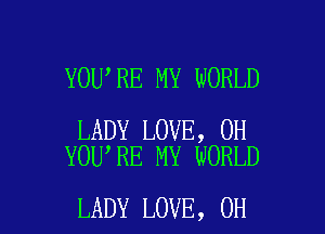 YOU RE MY WORLD

LADY LOVE, 0H
YOU RE MY WORLD

LADY LOVE, 0H