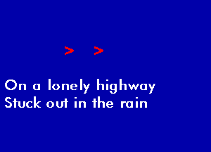On a lonely highway
Stuck out in the rain