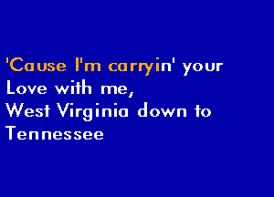 'Cause I'm carryin' your
Love with me,

West Virginia down to
Tennessee