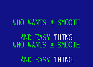 WHO WANTS A SMOOTH

AND EASY THING
WHO WANTS A SMOOTH

AND EASY THING