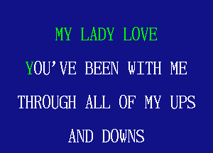 MY LADY LOVE
YOUWE BEEN WITH ME
THROUGH ALL OF MY UPS
AND DOWNS