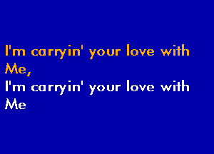 I'm carryin' your love with

Me,

I'm carryin' your love with

Me