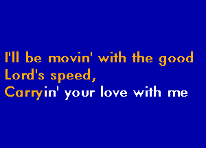 I'll be movin' with the good

Lord's speed,
Carryin' your love with me