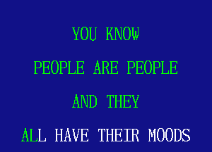 YOU KNOW
PEOPLE ARE PEOPLE
AND THEY
ALL HAVE THEIR MOODS