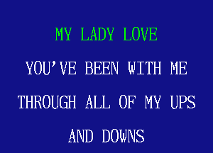 MY LADY LOVE
YOUWE BEEN WITH ME
THROUGH ALL OF MY UPS
AND DOWNS