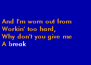 And I'm worn out from

Workin' too he rd,

Why don't you give me
A break