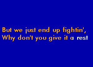 But we iusi end up fightin',

Why don't you give it a rest