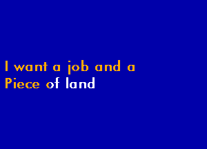 I want a job and a

Piece of la nd