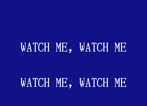 WATCH ME, WATCH ME

WATCH ME, WATCH ME