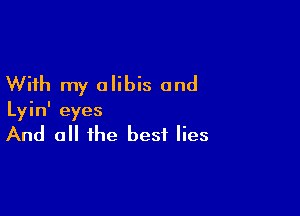 With my alibis and

Lyin' eyes

And a the best lies