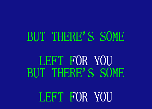 BUT THERE S SOME

LEFT FOR YOU
BUT THERE S SOME

LEFT FOR YOU I