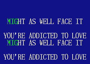 MIGHT AS WELL FACE IT

YOU RE ADDICTED TO LOVE
MIGHT AS WELL FACE IT

YOU RE ADDICTED TO LOVE