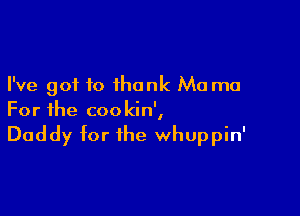 I've got to thank Ma ma

For the coo kin',

Daddy for the whuppin'