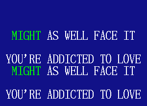 MIGHT AS WELL FACE IT

YOU RE ADDICTED TO LOVE
MIGHT AS WELL FACE IT

YOU RE ADDICTED TO LOVE