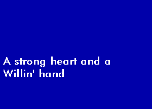 A strong heart and a
Willin' hand