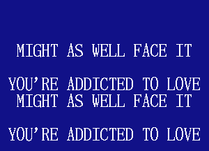 MIGHT AS WELL FACE IT

YOU RE ADDICTED TO LOVE
MIGHT AS WELL FACE IT

YOU RE ADDICTED TO LOVE