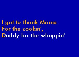I got to thank Ma ma

For the coo kin',

Daddy for the whuppin'