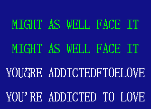 MIGHT AS WELL FACE IT
MIGHT AS WELL FACE IT
YOUGRE ADDICTEDFTOELOVE
YOWRE ADDICTED TO LOVE