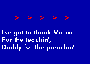 I've got to thank Mo ma
For the ieochin',

Daddy for the preachin'