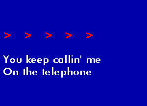 You keep collin' me
On the telephone