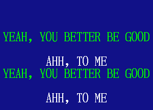 YEAH, YOU BETTER BE GOOD

AHH, TO ME
YEAH, YOU BETTER BE GOOD

AHH, TO ME