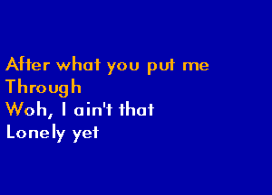 After what you put me
Through

Woh, I ain't that
Lonely yet