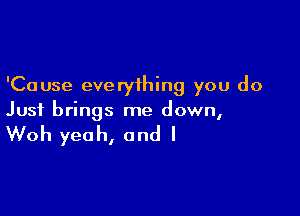 'Cause everything you do

Just brings me down,

Woh yeah, and I