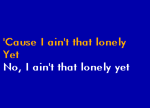 'Cause I ain't that lonely

Yet

No, I ain't that lonely yet