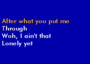 After what you put me
Through

Woh, I ain't that
Lonely yet